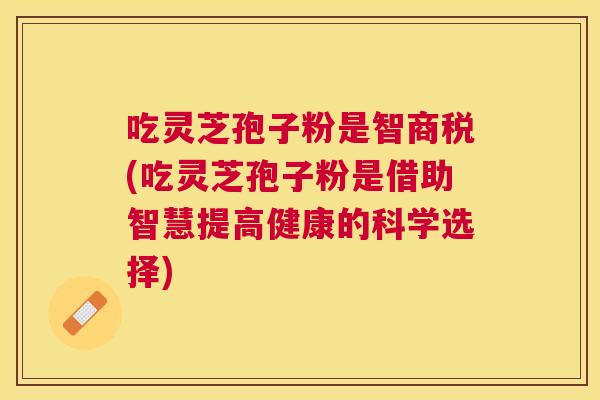 吃灵芝孢子粉是智商税(吃灵芝孢子粉是借助智慧提高健康的科学选择) 吃灵芝孢子粉是智商税(吃灵芝孢子粉是借助智慧提高健康的科学选择)
