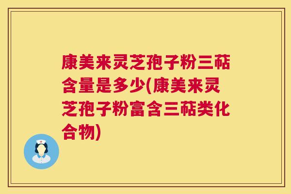 康美来灵芝孢子粉三萜含量是多少(康美来灵芝孢子粉富含三萜类化合物)