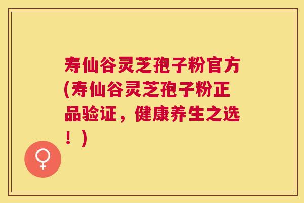 寿仙谷灵芝孢子粉官方(寿仙谷灵芝孢子粉正品验证，健康养生之选！)
