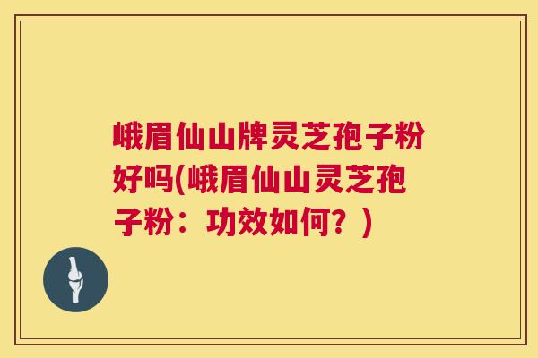 峨眉仙山牌灵芝孢子粉好吗(峨眉仙山灵芝孢子粉:功效如何?) 峨眉仙山牌灵芝孢子粉好吗(峨眉仙山灵芝孢子粉:功效如何?)