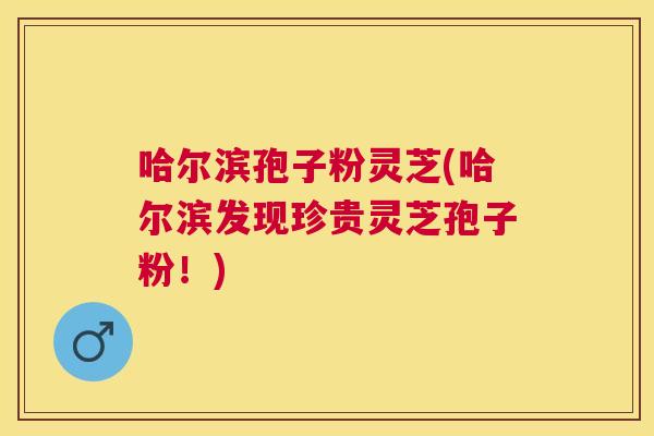 哈尔滨孢子粉灵芝(哈尔滨发现珍贵灵芝孢子粉!) 哈尔滨孢子粉灵芝(哈尔滨发现珍贵灵芝孢子粉!)