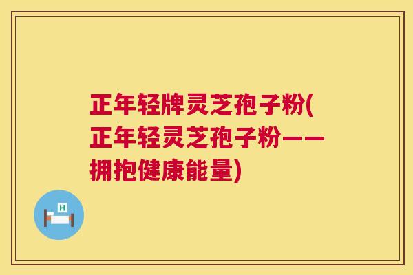 正年轻牌灵芝孢子粉(正年轻灵芝孢子粉——拥抱健康能量)