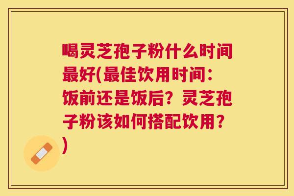 喝灵芝孢子粉什么时间好(佳饮用时间:饭前还是饭后?灵芝孢子粉该如何搭配饮用?) 喝灵芝孢子粉什么时间好(佳饮用时间:饭前还是饭后?灵芝孢子粉该如何搭配饮用?)