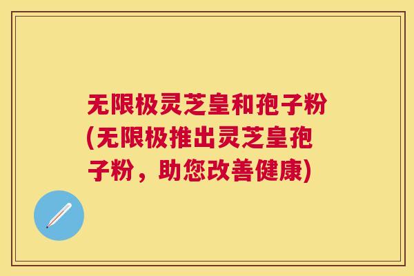 无限极灵芝皇和孢子粉(无限极推出灵芝皇孢子粉,助您改善健康) 无限极灵芝皇和孢子粉(无限极推出灵芝皇孢子粉,助您改善健康)