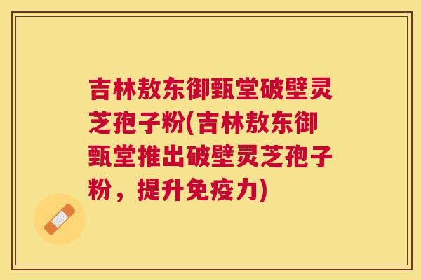 吉林敖东御甄堂破壁灵芝孢子粉(吉林敖东御甄堂推出破壁灵芝孢子粉，提升免疫力)
