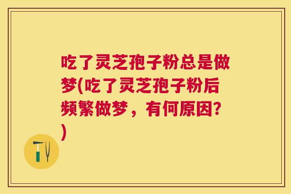 吃了灵芝孢子粉总是做梦(吃了灵芝孢子粉后频繁做梦,有何原因?) 吃了灵芝孢子粉总是做梦(吃了灵芝孢子粉后频繁做梦,有何原因?)
