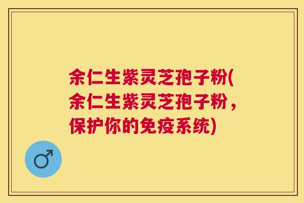 余仁生紫灵芝孢子粉(余仁生紫灵芝孢子粉，保护你的免疫系统)