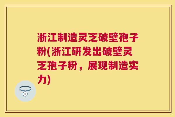 浙江制造灵芝破壁孢子粉(浙江研发出破壁灵芝孢子粉,展现制造实力) 浙江制造灵芝破壁孢子粉(浙江研发出破壁灵芝孢子粉,展现制造实力)