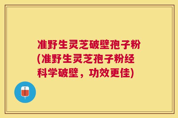 准野生灵芝破壁孢子粉(准野生灵芝孢子粉经科学破壁,功效更佳) 准野生灵芝破壁孢子粉(准野生灵芝孢子粉经科学破壁,功效更佳)
