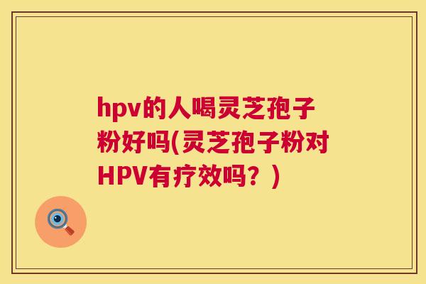 hpv的人喝灵芝孢子粉好吗(灵芝孢子粉对HPV有疗效吗？)