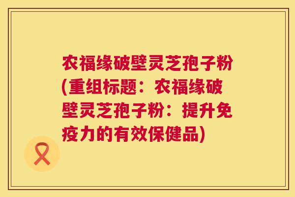 农福缘破壁灵芝孢子粉(重组标题:农福缘破壁灵芝孢子粉:提升免疫力的有效保健品) 农福缘破壁灵芝孢子粉(重组标题:农福缘破壁灵芝孢子粉:提升免疫力的有效保健品)