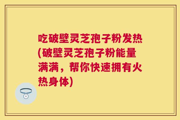 吃破壁灵芝孢子粉发热(破壁灵芝孢子粉能量满满,帮你快速拥有火热身体) 吃破壁灵芝孢子粉发热(破壁灵芝孢子粉能量满满,帮你快速拥有火热身体)