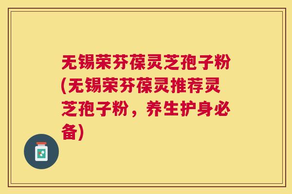 无锡荣芬葆灵芝孢子粉(无锡荣芬葆灵推荐灵芝孢子粉,养生护身必备) 无锡荣芬葆灵芝孢子粉(无锡荣芬葆灵推荐灵芝孢子粉,养生护身必备)