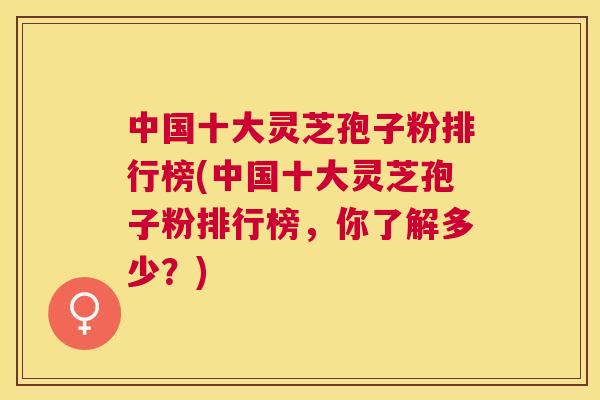 中国十大灵芝孢子粉排行榜(中国十大灵芝孢子粉排行榜,你了解多少?) 中国十大灵芝孢子粉排行榜(中国十大灵芝孢子粉排行榜,你了解多少?)