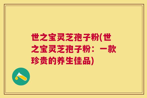 世之宝灵芝孢子粉(世之宝灵芝孢子粉：一款珍贵的养生佳品)