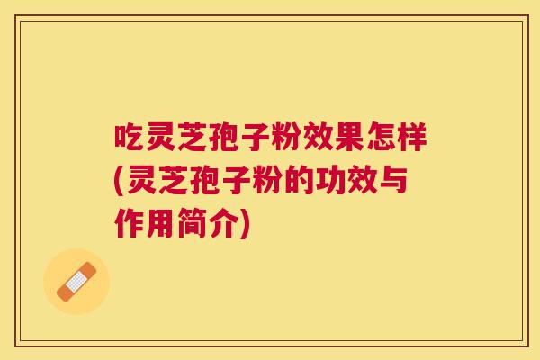 吃灵芝孢子粉效果怎样(灵芝孢子粉的功效与作用简介) 吃灵芝孢子粉效果怎样(灵芝孢子粉的功效与作用简介)