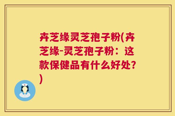 卉芝缘灵芝孢子粉(卉芝缘-灵芝孢子粉:这款保健品有什么好处?) 卉芝缘灵芝孢子粉(卉芝缘-灵芝孢子粉:这款保健品有什么好处?)