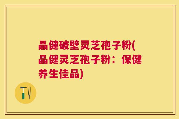 晶健破壁灵芝孢子粉(晶健灵芝孢子粉：保健养生佳品)