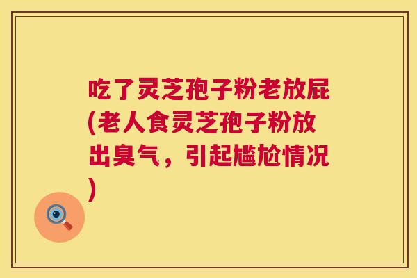 吃了灵芝孢子粉老放屁(老人食灵芝孢子粉放出臭气，引起尴尬情况)