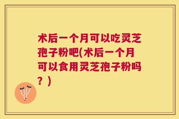 术后一个月可以吃灵芝孢子粉吧(术后一个月可以食用灵芝孢子粉吗?) 术后一个月可以吃灵芝孢子粉吧(术后一个月可以食用灵芝孢子粉吗?)
