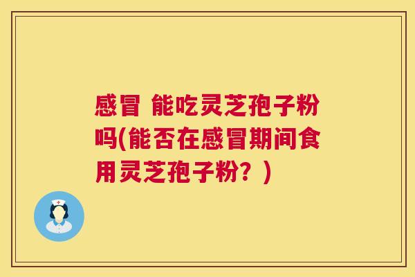 能吃灵芝孢子粉吗(能否在期间食用灵芝孢子粉?) 能吃灵芝孢子粉吗(能否在期间食用灵芝孢子粉?)