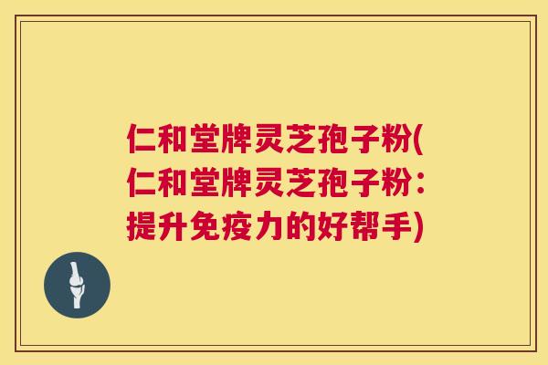 仁和堂牌灵芝孢子粉(仁和堂牌灵芝孢子粉:提升免疫力的好帮手) 仁和堂牌灵芝孢子粉(仁和堂牌灵芝孢子粉:提升免疫力的好帮手)