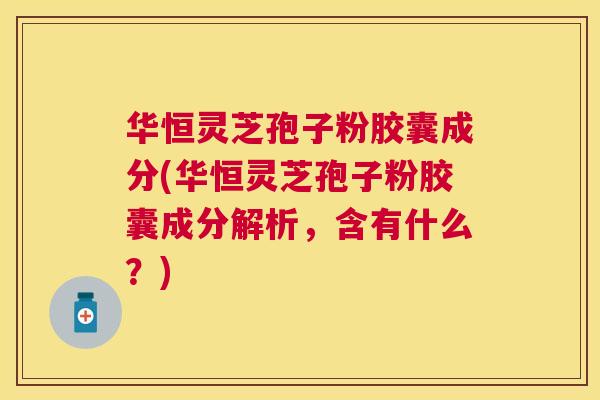 华恒灵芝孢子粉胶囊成分(华恒灵芝孢子粉胶囊成分解析,含有什么?) 华恒灵芝孢子粉胶囊成分(华恒灵芝孢子粉胶囊成分解析,含有什么?)