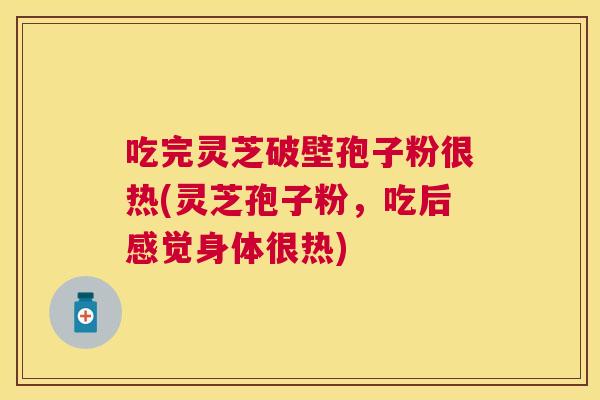 吃完灵芝破壁孢子粉很热(灵芝孢子粉,吃后感觉身体很热) 吃完灵芝破壁孢子粉很热(灵芝孢子粉,吃后感觉身体很热)