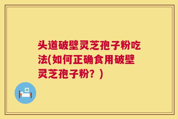 头道破壁灵芝孢子粉吃法(如何正确食用破壁灵芝孢子粉？)