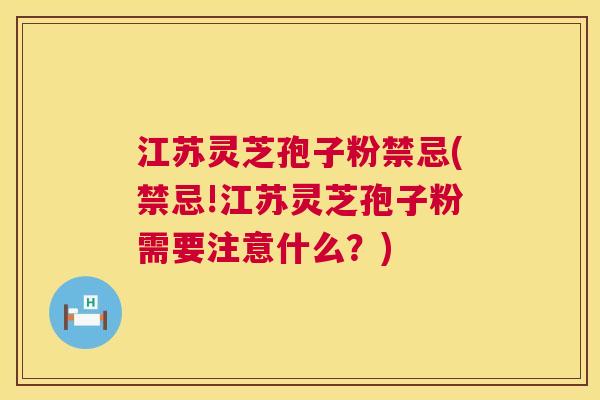 江苏灵芝孢子粉禁忌(禁忌!江苏灵芝孢子粉需要注意什么？)