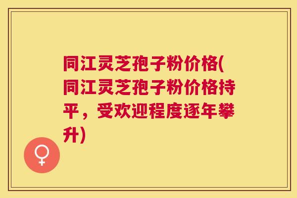 同江灵芝孢子粉价格(同江灵芝孢子粉价格持平,受欢迎程度逐年攀升) 同江灵芝孢子粉价格(同江灵芝孢子粉价格持平,受欢迎程度逐年攀升)