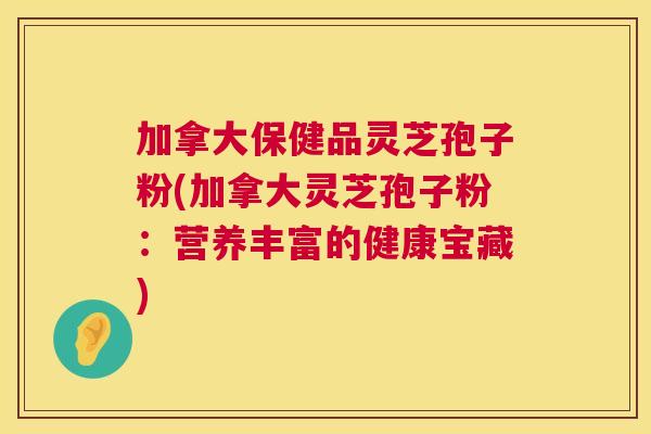 加拿大保健品灵芝孢子粉(加拿大灵芝孢子粉：营养丰富的健康宝藏)