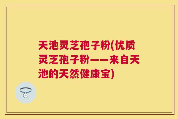 天池灵芝孢子粉(优质灵芝孢子粉——来自天池的天然健康宝) 天池灵芝孢子粉(优质灵芝孢子粉——来自天池的天然健康宝)
