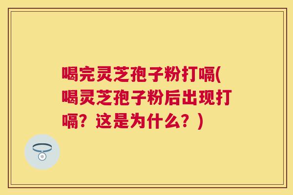 喝完灵芝孢子粉打嗝(喝灵芝孢子粉后出现打嗝?这是为什么?) 喝完灵芝孢子粉打嗝(喝灵芝孢子粉后出现打嗝?这是为什么?)
