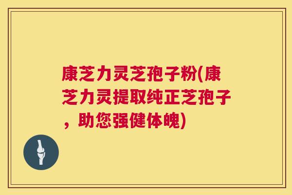 康芝力灵芝孢子粉(康芝力灵提取纯正芝孢子,助您强健体魄) 康芝力灵芝孢子粉(康芝力灵提取纯正芝孢子,助您强健体魄)