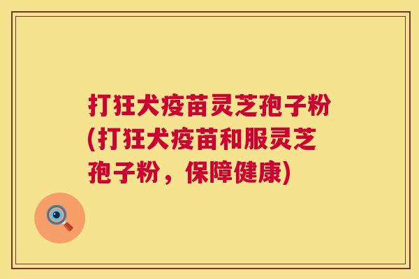 打狂犬疫苗灵芝孢子粉(打狂犬疫苗和服灵芝孢子粉,保障健康) 打狂犬疫苗灵芝孢子粉(打狂犬疫苗和服灵芝孢子粉,保障健康)