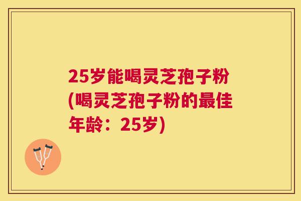 25岁能喝灵芝孢子粉(喝灵芝孢子粉的佳年龄:25岁) 25岁能喝灵芝孢子粉(喝灵芝孢子粉的佳年龄:25岁)