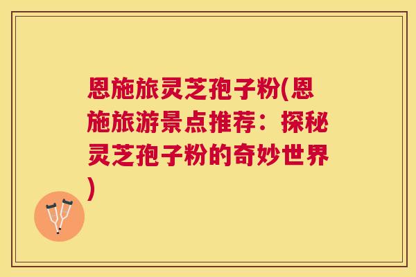 恩施旅灵芝孢子粉(恩施旅游景点推荐：探秘灵芝孢子粉的奇妙世界)