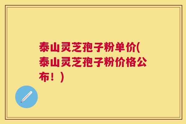 泰山灵芝孢子粉单价(泰山灵芝孢子粉价格公布!) 泰山灵芝孢子粉单价(泰山灵芝孢子粉价格公布!)