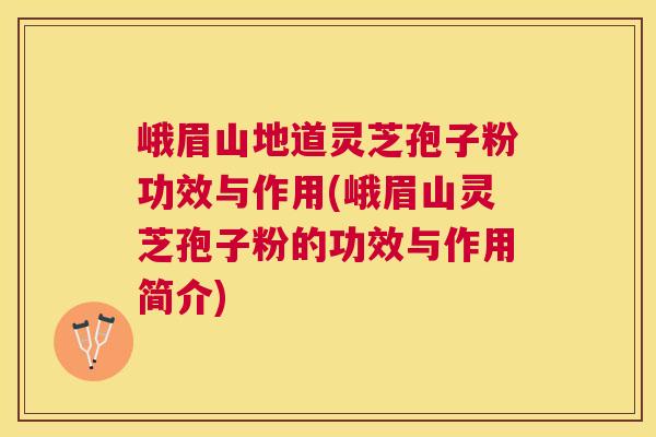 峨眉山地道灵芝孢子粉功效与作用(峨眉山灵芝孢子粉的功效与作用简介)