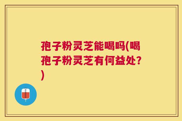孢子粉灵芝能喝吗(喝孢子粉灵芝有何益处?) 孢子粉灵芝能喝吗(喝孢子粉灵芝有何益处?)