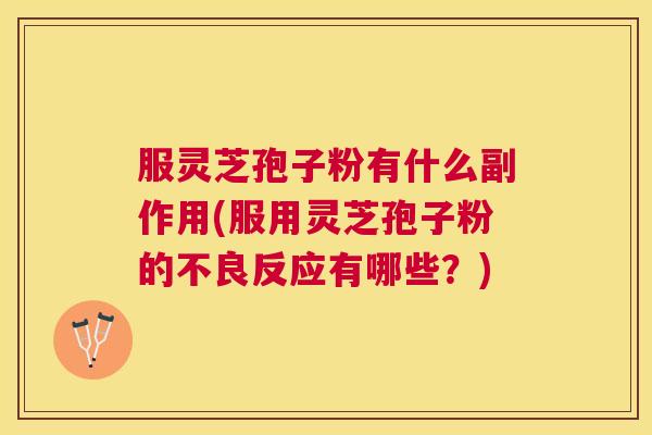 服灵芝孢子粉有什么副作用(服用灵芝孢子粉的不良反应有哪些?) 服灵芝孢子粉有什么副作用(服用灵芝孢子粉的不良反应有哪些?)