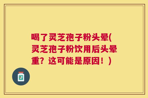 喝了灵芝孢子粉头晕(灵芝孢子粉饮用后头晕重？这可能是原因！)