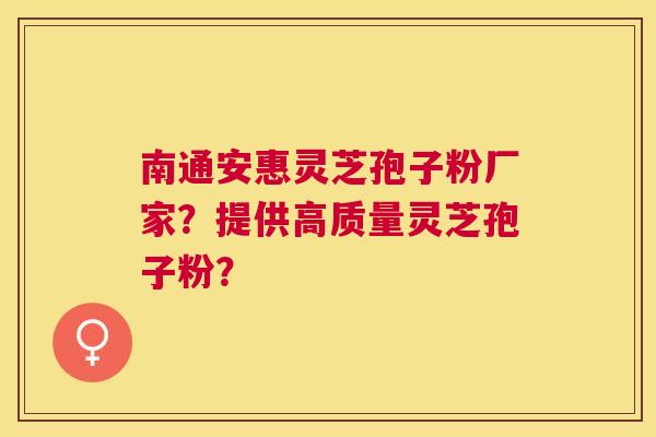 南通安惠灵芝孢子粉厂家?提供高质量灵芝孢子粉? 南通安惠灵芝孢子粉厂家?提供高质量灵芝孢子粉?