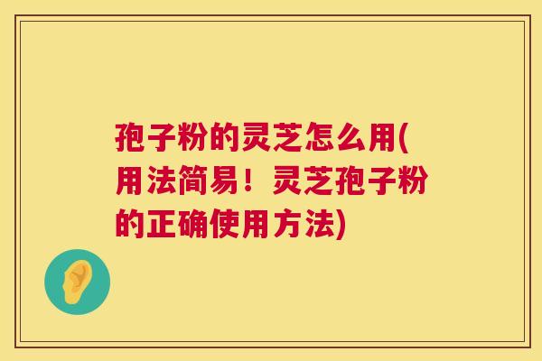 孢子粉的灵芝怎么用(用法简易!灵芝孢子粉的正确使用方法) 孢子粉的灵芝怎么用(用法简易!灵芝孢子粉的正确使用方法)