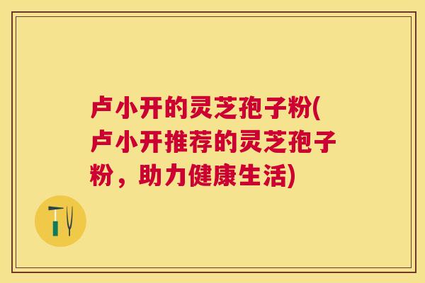 卢小开的灵芝孢子粉(卢小开推荐的灵芝孢子粉，助力健康生活)