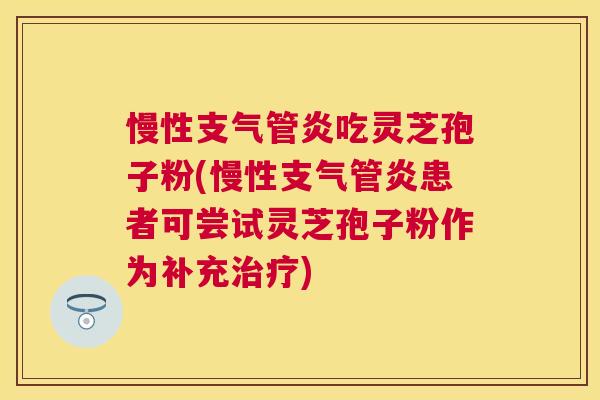 慢性吃灵芝孢子粉(慢性患者可尝试灵芝孢子粉作为补充) 慢性吃灵芝孢子粉(慢性患者可尝试灵芝孢子粉作为补充)