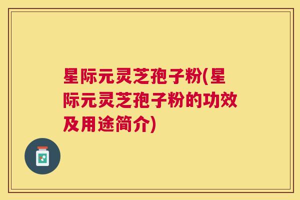 星际元灵芝孢子粉(星际元灵芝孢子粉的功效及用途简介)
