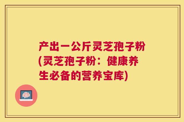 产出一公斤灵芝孢子粉(灵芝孢子粉：健康养生必备的营养宝库)