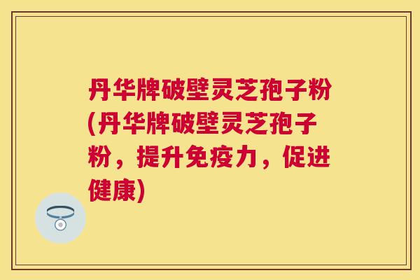 丹华牌破壁灵芝孢子粉(丹华牌破壁灵芝孢子粉,提升免疫力,促进健康) 丹华牌破壁灵芝孢子粉(丹华牌破壁灵芝孢子粉,提升免疫力,促进健康)